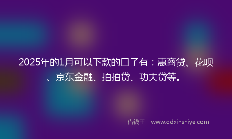 2025年的1月可以下款的口子有：惠商贷、花呗、京东金融、拍拍贷、功夫贷等。