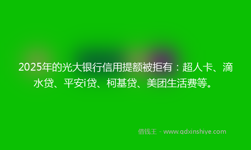 2025年的光大银行信用提额被拒有：超人卡、滴水贷、平安i贷、柯基贷、美团生活费等。