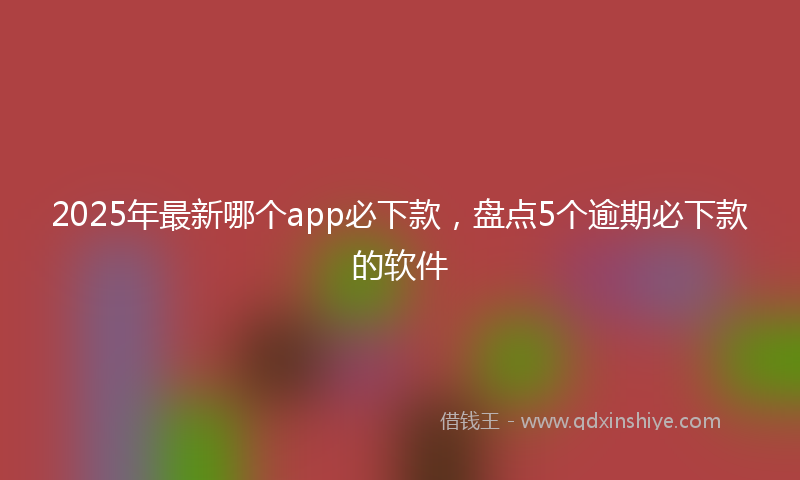 2025年最新哪个app必下款，盘点5个逾期必下款的软件