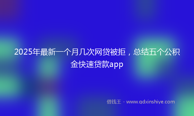 2025年最新一个月几次网贷被拒，总结五个公积金快速贷款app