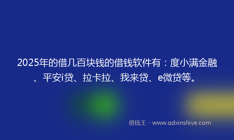 2025年的借几百块钱的借钱软件有：度小满金融、平安i贷、拉卡拉、我来贷、e微贷等。