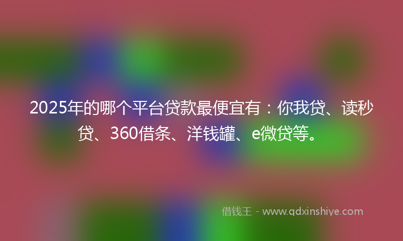 2025年的哪个平台贷款最便宜有：你我贷、读秒贷、360借条、洋钱罐、e微贷等。