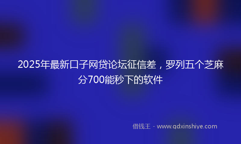 2025年最新口子网贷论坛征信差，罗列五个芝麻分700能秒下的软件