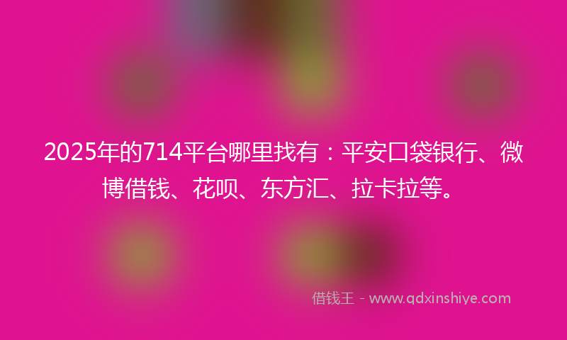2025年的714平台哪里找有：平安口袋银行、微博借钱、花呗、东方汇、拉卡拉等。