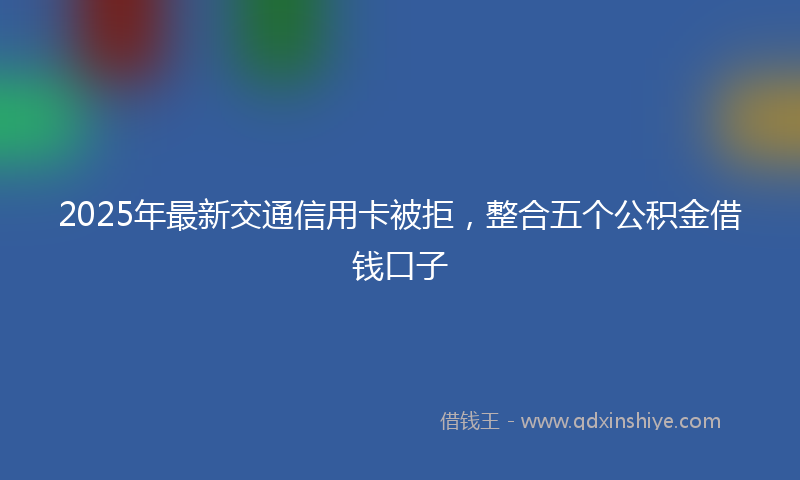 2025年最新交通信用卡被拒，整合五个公积金借钱口子