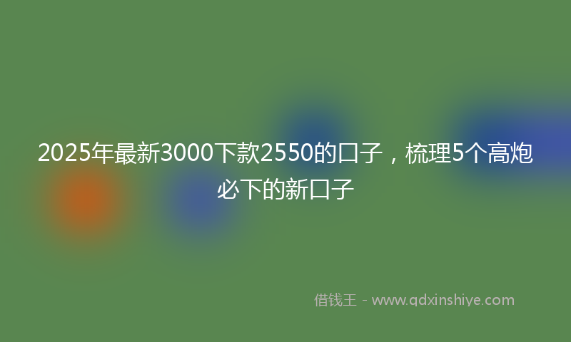 2025年最新3000下款2550的口子，梳理5个高炮必下的新口子