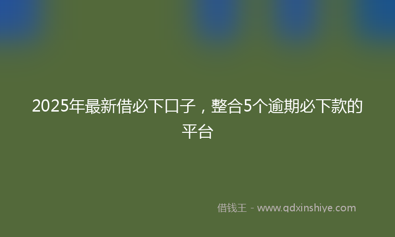 2025年最新借必下口子，整合5个逾期必下款的平台