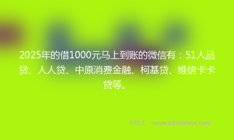 2025年的借1000元马上到账的微信有：51人品贷、人人贷、中原消费金融、柯基贷、维信卡卡贷等。