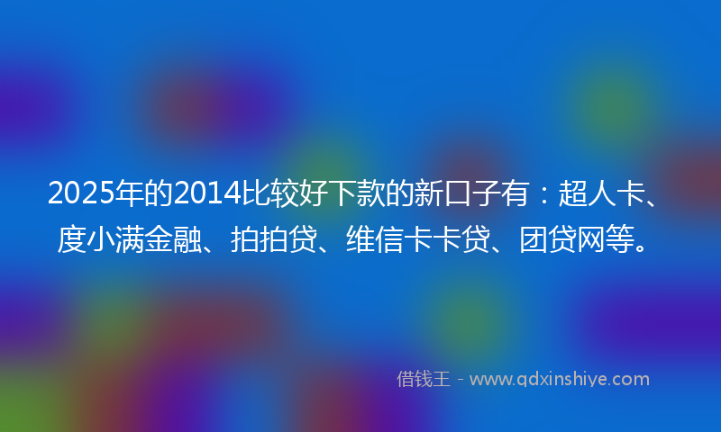 2025年的2014比较好下款的新口子有：超人卡、度小满金融、拍拍贷、维信卡卡贷、团贷网等。