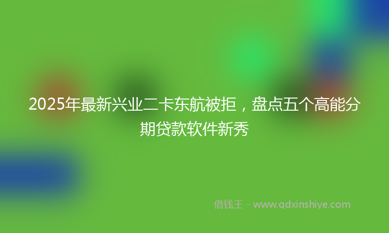 2025年最新兴业二卡东航被拒，盘点五个高能分期贷款软件新秀