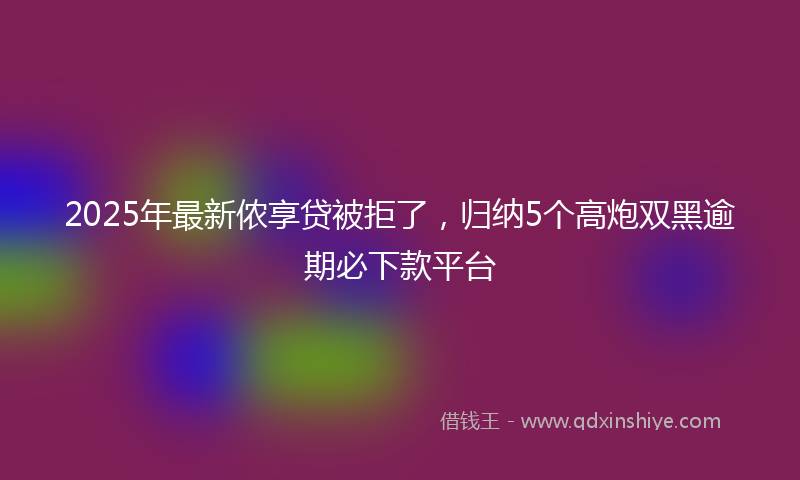 2025年最新侬享贷被拒了，归纳5个高炮双黑逾期必下款平台
