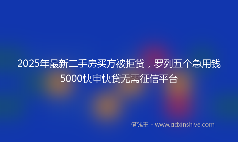 2025年最新二手房买方被拒贷，罗列五个急用钱5000快审快贷无需征信平台