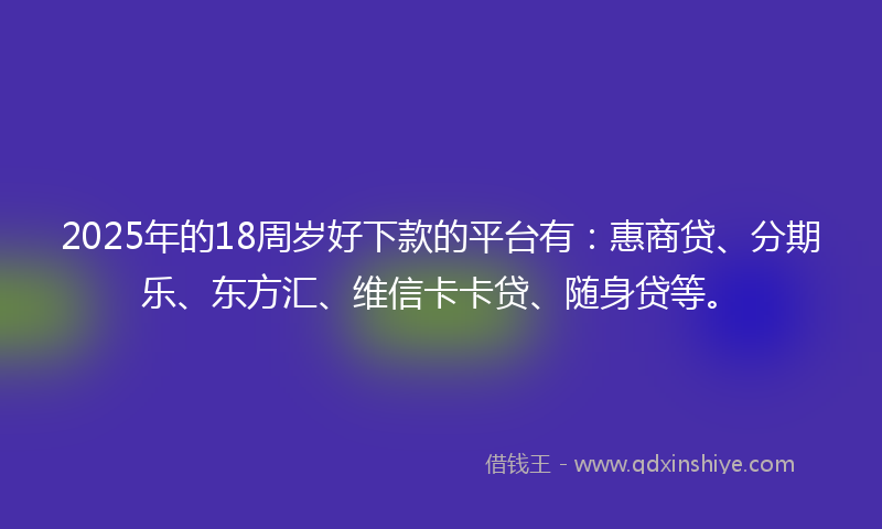 2025年的18周岁好下款的平台有：惠商贷、分期乐、东方汇、维信卡卡贷、随身贷等。