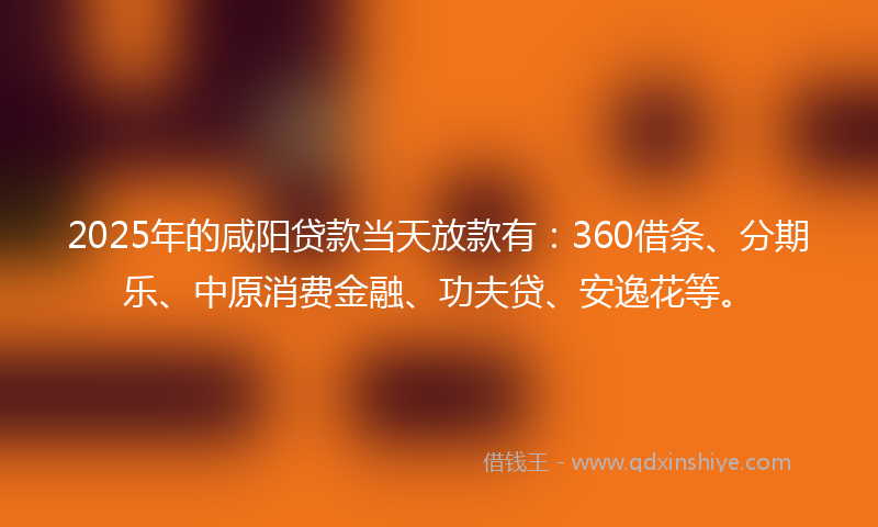 2025年的咸阳贷款当天放款有：360借条、分期乐、中原消费金融、功夫贷、安逸花等。