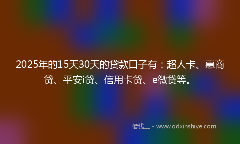 2025年的15天30天的贷款口子有：超人卡、惠商贷、平安i贷、信用卡贷、e微贷等。