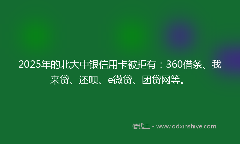 2025年的北大中银信用卡被拒有：360借条、我来贷、还呗、e微贷、团贷网等。