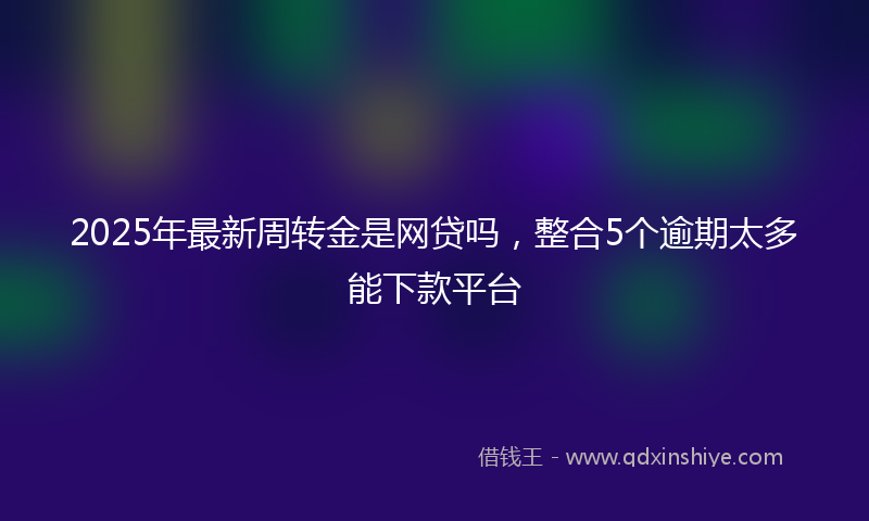 2025年最新周转金是网贷吗，整合5个逾期太多能下款平台
