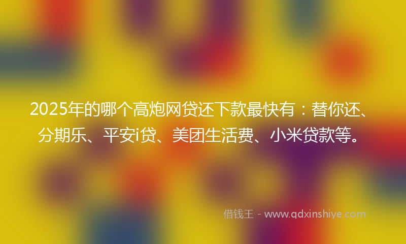 2025年的哪个高炮网贷还下款最快有：替你还、分期乐、平安i贷、美团生活费、小米贷款等。