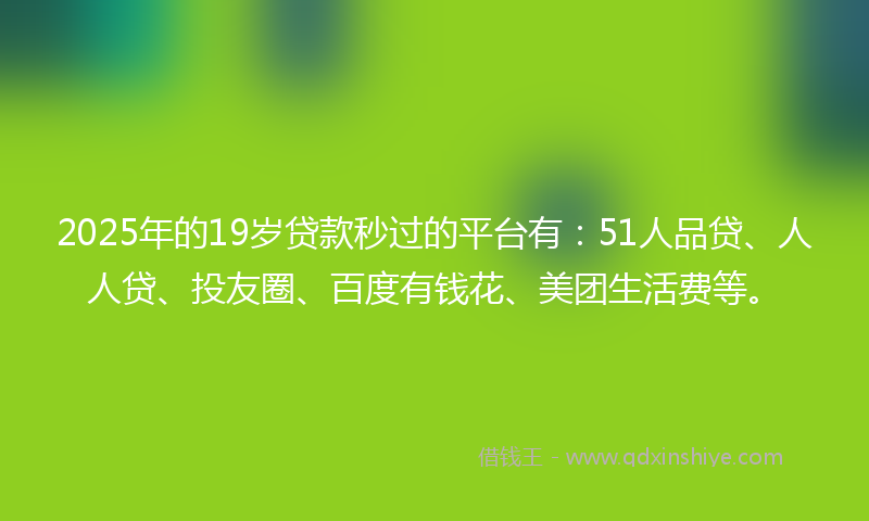 2025年的19岁贷款秒过的平台有：51人品贷、人人贷、投友圈、百度有钱花、美团生活费等。