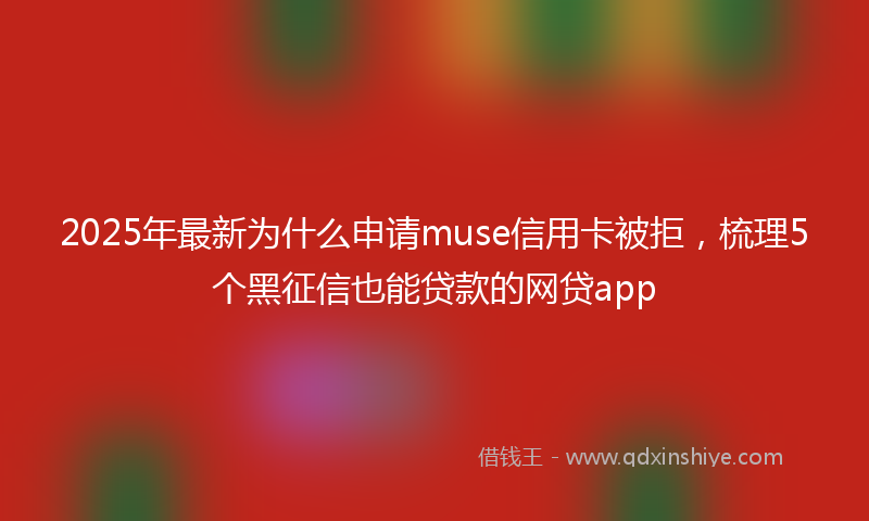 2025年最新为什么申请muse信用卡被拒，梳理5个黑征信也能贷款的网贷app