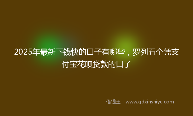 2025年最新下钱快的口子有哪些，罗列五个凭支付宝花呗贷款的口子