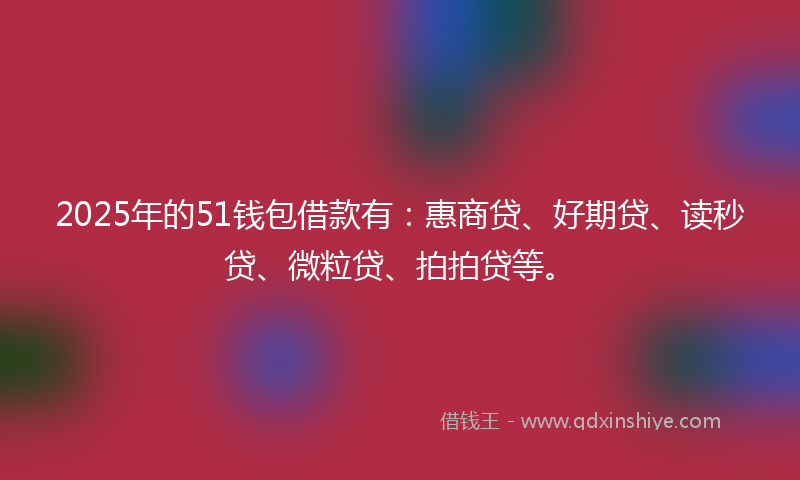 2025年的51钱包借款有：惠商贷、好期贷、读秒贷、微粒贷、拍拍贷等。