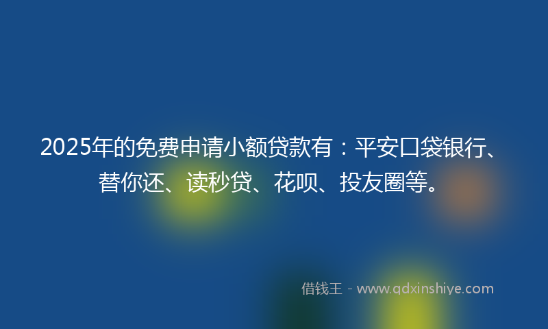 2025年的免费申请小额贷款有：平安口袋银行、替你还、读秒贷、花呗、投友圈等。