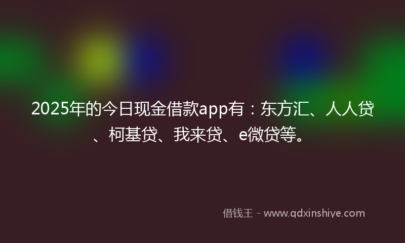 2025年的今日现金借款app有：东方汇、人人贷、柯基贷、我来贷、e微贷等。