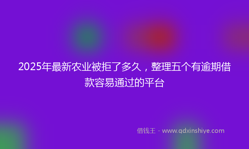 2025年最新农业被拒了多久，整理五个有逾期借款容易通过的平台