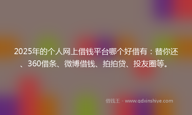 2025年的个人网上借钱平台哪个好借有：替你还、360借条、微博借钱、拍拍贷、投友圈等。