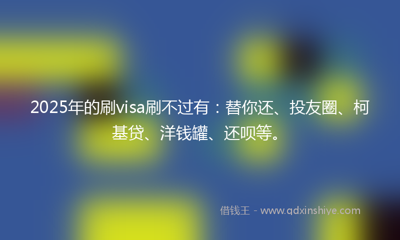 2025年的刷visa刷不过有：替你还、投友圈、柯基贷、洋钱罐、还呗等。