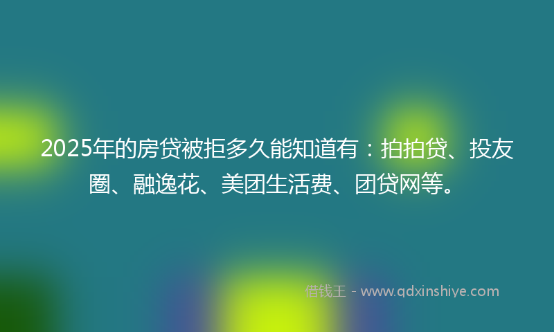 2025年的房贷被拒多久能知道有：拍拍贷、投友圈、融逸花、美团生活费、团贷网等。