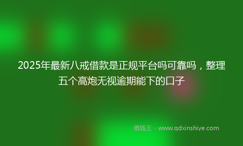 2025年最新八戒借款是正规平台吗可靠吗，整理五个高炮无视逾期能下的口子
