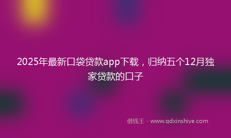 2025年最新口袋贷款app下载，归纳五个12月独家贷款的口子
