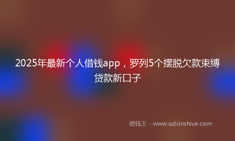 2025年最新个人借钱app，罗列5个摆脱欠款束缚贷款新口子