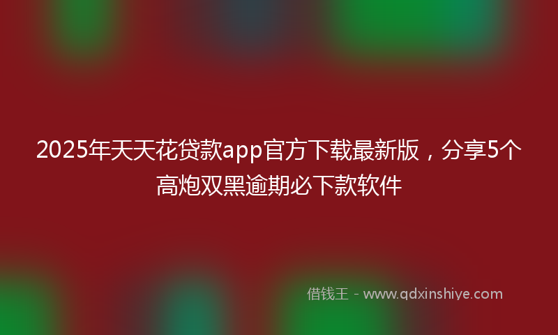 2025年天天花贷款app官方下载最新版，分享5个高炮双黑逾期必下款软件