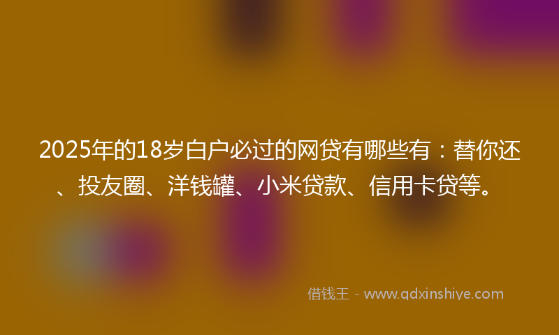 2025年的18岁白户必过的网贷有哪些有：替你还、投友圈、洋钱罐、小米贷款、信用卡贷等。