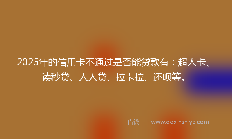2025年的信用卡不通过是否能贷款有：超人卡、读秒贷、人人贷、拉卡拉、还呗等。