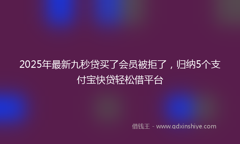 2025年最新九秒贷买了会员被拒了，归纳5个支付宝快贷轻松借平台