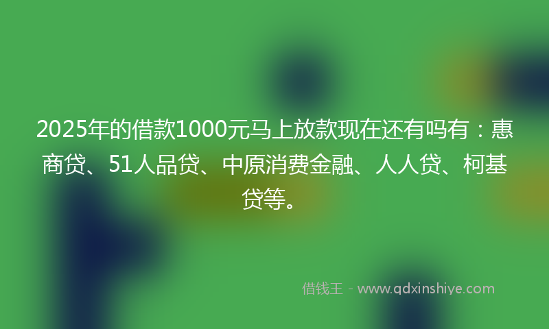 2025年的借款1000元马上放款现在还有吗有：惠商贷、51人品贷、中原消费金融、人人贷、柯基贷等。