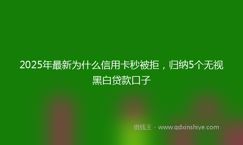 2025年最新为什么信用卡秒被拒，归纳5个无视黑白贷款口子
