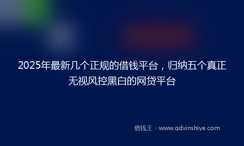 2025年最新几个正规的借钱平台，归纳五个真正无视风控黑白的网贷平台