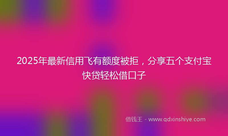 2025年最新信用飞有额度被拒，分享五个支付宝快贷轻松借口子