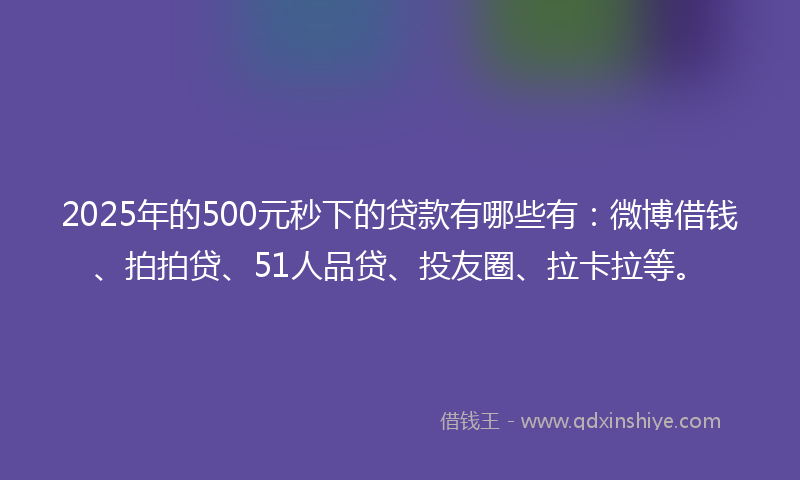 2025年的500元秒下的贷款有哪些有：微博借钱、拍拍贷、51人品贷、投友圈、拉卡拉等。