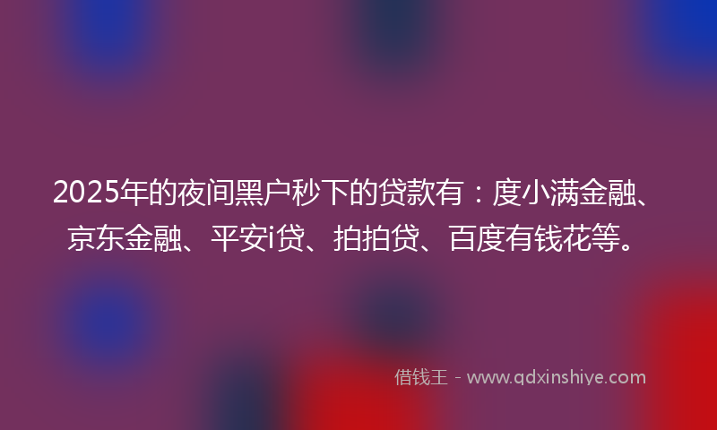 2025年的夜间黑户秒下的贷款有：度小满金融、京东金融、平安i贷、拍拍贷、百度有钱花等。