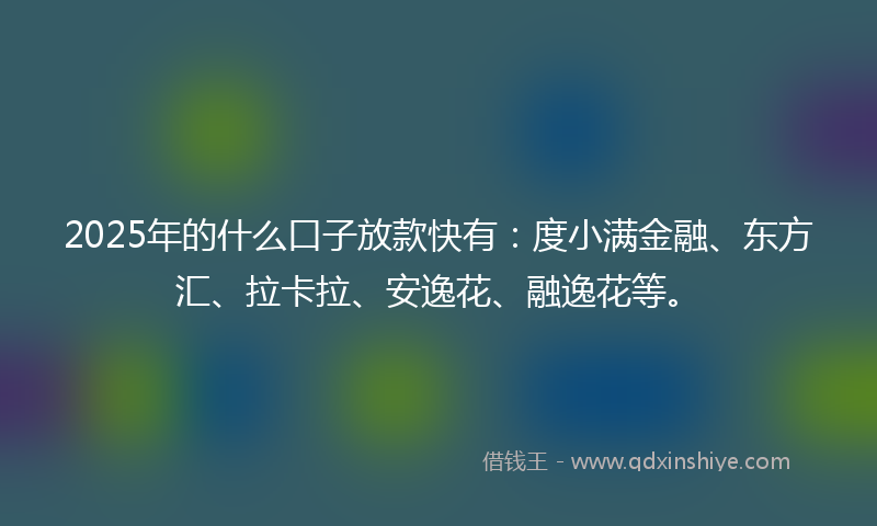 2025年的什么口子放款快有：度小满金融、东方汇、拉卡拉、安逸花、融逸花等。