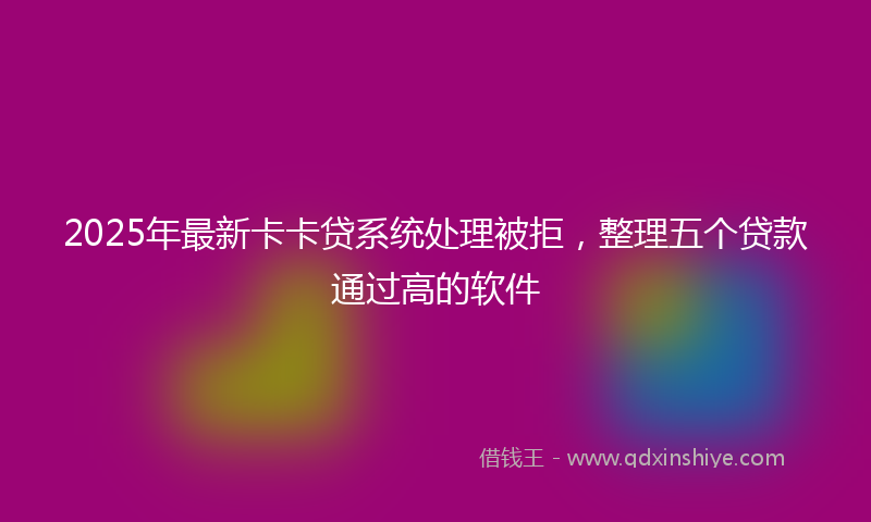 2025年最新卡卡贷系统处理被拒，整理五个贷款通过高的软件