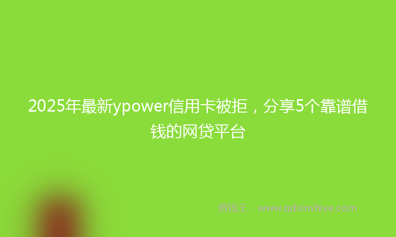 2025年最新ypower信用卡被拒，分享5个靠谱借钱的网贷平台