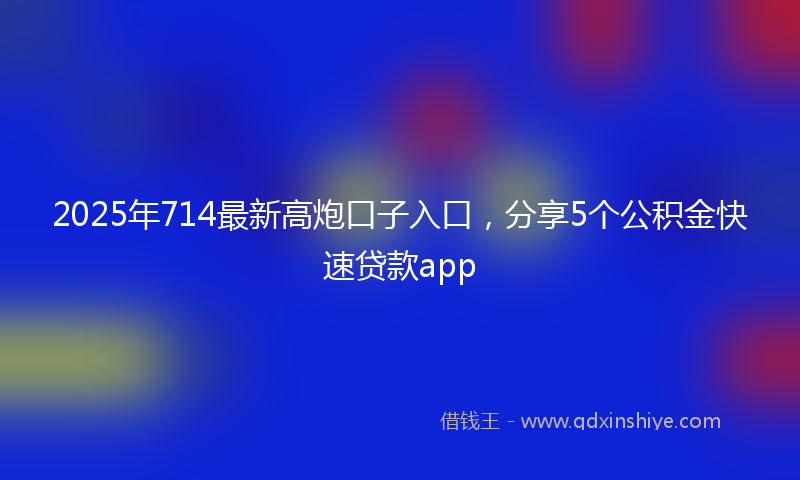 2025年714最新高炮口子入口，分享5个公积金快速贷款app