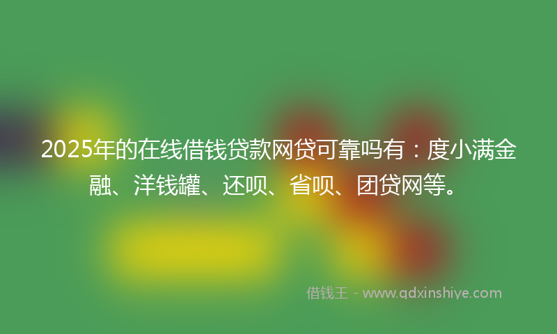 2025年的在线借钱贷款网贷可靠吗有：度小满金融、洋钱罐、还呗、省呗、团贷网等。